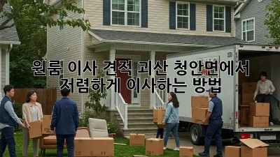 원룸 이사 견적: 괴산 청안면에서 저렴하게 이사하는 방법