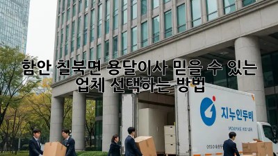 함안 칠북면 용달이사, 믿을 수 있는 업체 선택하는 방법!