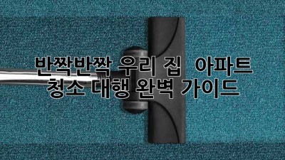 🏠 반짝반짝 우리 집 ✨ 아파트 청소 대행 완벽 가이드 🧹